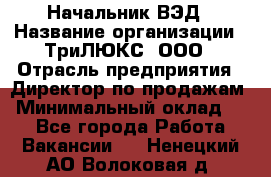 Начальник ВЭД › Название организации ­ ТриЛЮКС, ООО › Отрасль предприятия ­ Директор по продажам › Минимальный оклад ­ 1 - Все города Работа » Вакансии   . Ненецкий АО,Волоковая д.